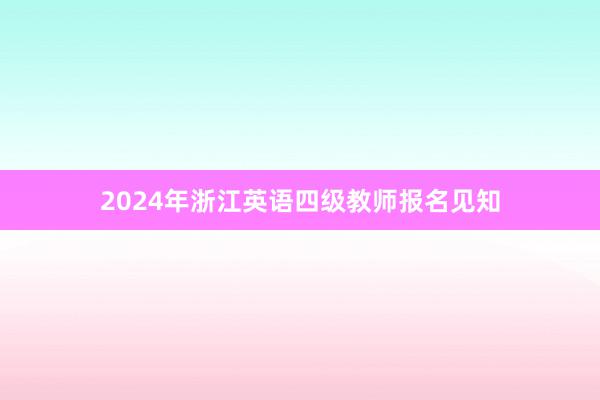 2024年浙江英语四级教师报名见知