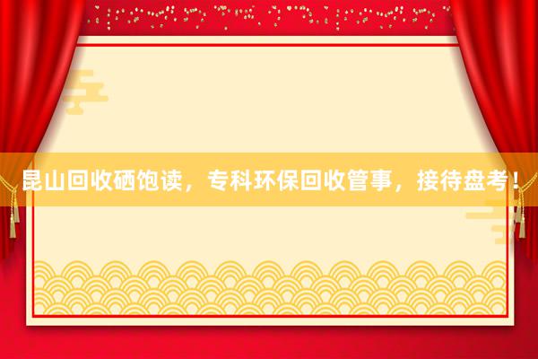 昆山回收硒饱读，专科环保回收管事，接待盘考！