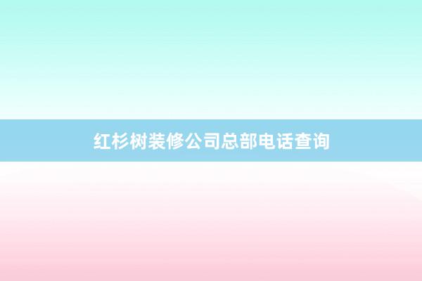 红杉树装修公司总部电话查询