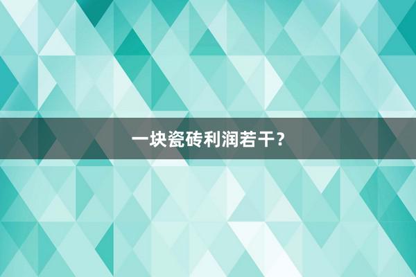 一块瓷砖利润若干？