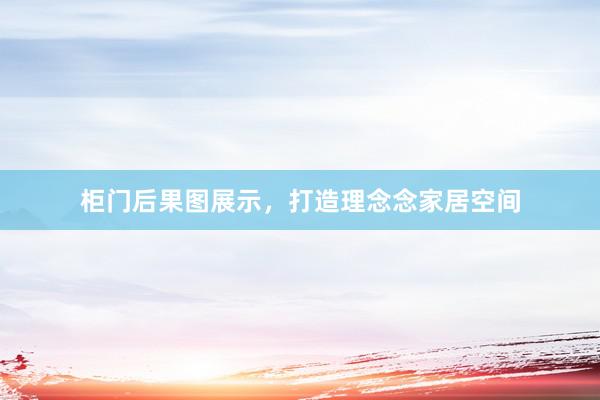 柜门后果图展示，打造理念念家居空间