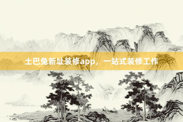 土巴兔新址装修app，一站式装修工作