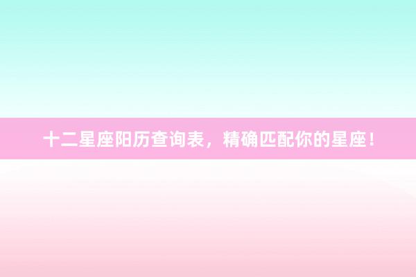 十二星座阳历查询表，精确匹配你的星座！
