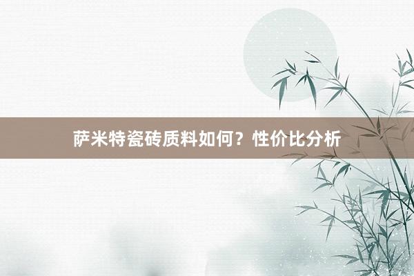 萨米特瓷砖质料如何？性价比分析