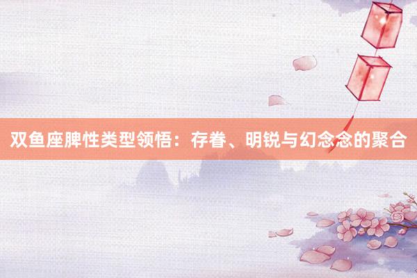 双鱼座脾性类型领悟：存眷、明锐与幻念念的聚合