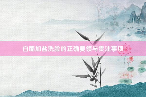 白醋加盐洗脸的正确要领与贯注事项