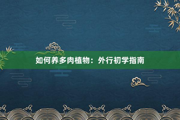 如何养多肉植物：外行初学指南