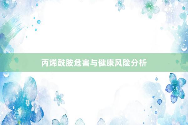 丙烯酰胺危害与健康风险分析